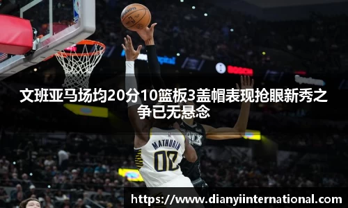 文班亚马场均20分10篮板3盖帽表现抢眼新秀之争已无悬念