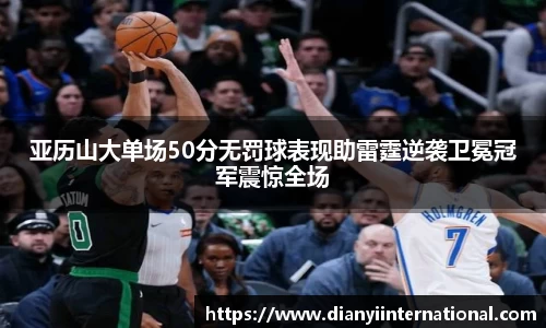 亚历山大单场50分无罚球表现助雷霆逆袭卫冕冠军震惊全场