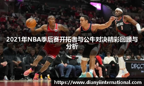 2021年NBA季后赛开拓者与公牛对决精彩回顾与分析