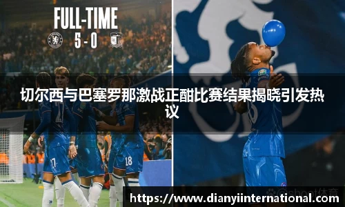 切尔西与巴塞罗那激战正酣比赛结果揭晓引发热议